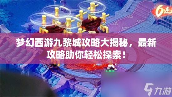 梦幻西游九黎城攻略大揭秘，最新攻略助你轻松探索！