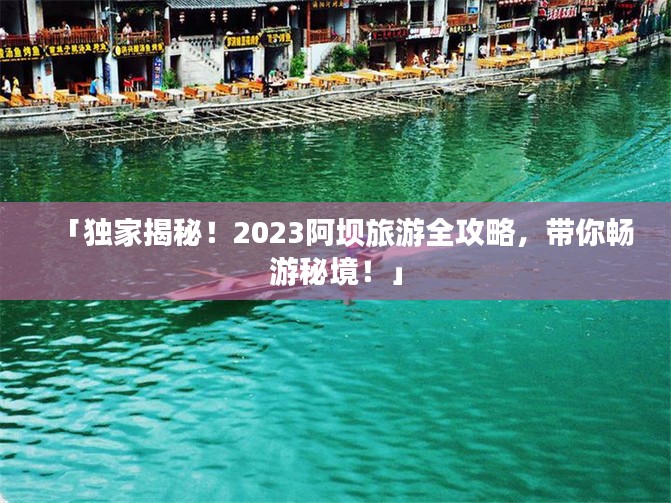 「独家揭秘！2023阿坝旅游全攻略，带你畅游秘境！」