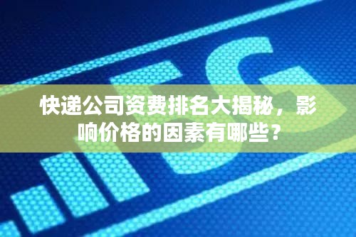 快递公司资费排名大揭秘，影响价格的因素有哪些？