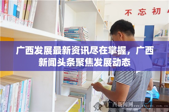 广西发展最新资讯尽在掌握，广西新闻头条聚焦发展动态