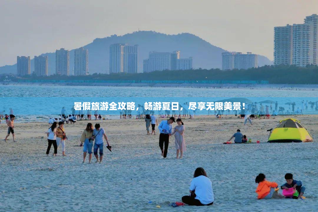 暑假旅游全攻略，畅游夏日，尽享无限美景！