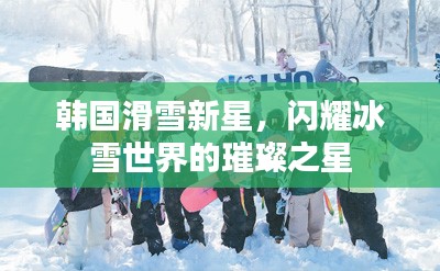 韩国滑雪新星，闪耀冰雪世界的璀璨之星