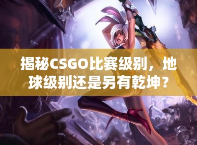 揭秘CSGO比赛级别，地球级别还是另有乾坤？