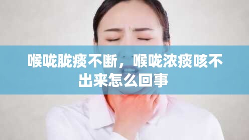 喉咙胧痰不断，喉咙浓痰咳不出来怎么回事 