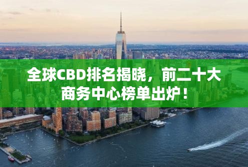 全球CBD排名揭晓，前二十大商务中心榜单出炉！