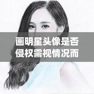 画明星头像是否侵权需视情况而定，明星头像侵权与否揭秘！