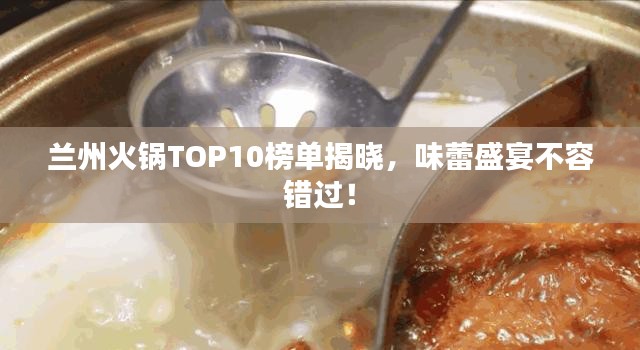 兰州火锅TOP10榜单揭晓，味蕾盛宴不容错过！