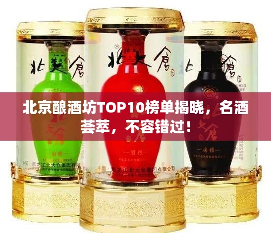 北京酿酒坊TOP10榜单揭晓，名酒荟萃，不容错过！