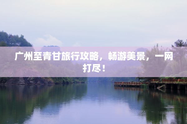 广州至青甘旅行攻略，畅游美景，一网打尽！