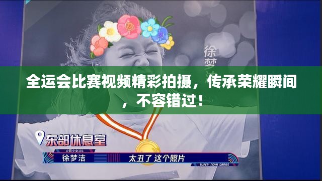 全运会比赛视频精彩拍摄，传承荣耀瞬间，不容错过！