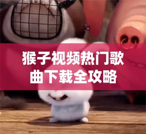 猴子视频热门歌曲下载全攻略