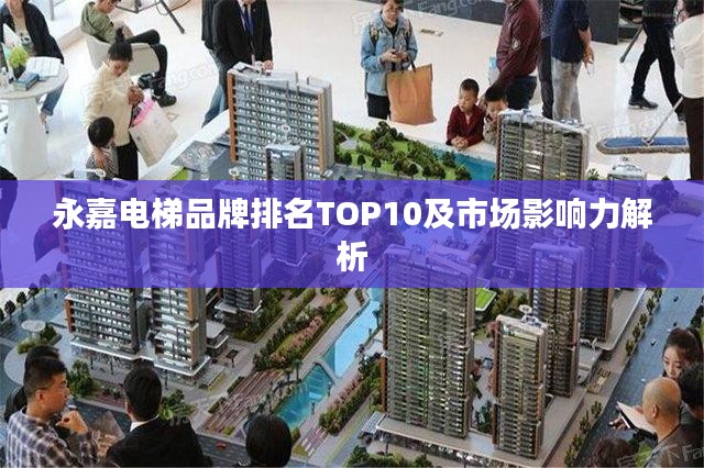 永嘉电梯品牌排名TOP10及市场影响力解析