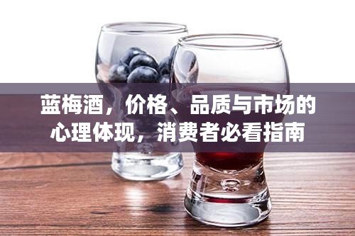 蓝梅酒，价格、品质与市场的心理体现，消费者必看指南