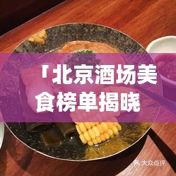 「北京酒场美食榜单揭晓，十大必尝佳肴排名出炉！」