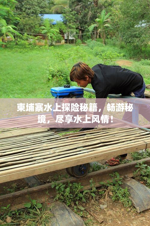 柬埔寨水上探险秘籍，畅游秘境，尽享水上风情！