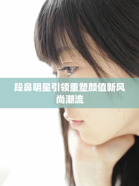 段鼻明星引领重塑颜值新风尚潮流