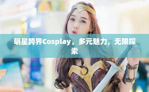 明星跨界Cosplay，多元魅力，无限探索