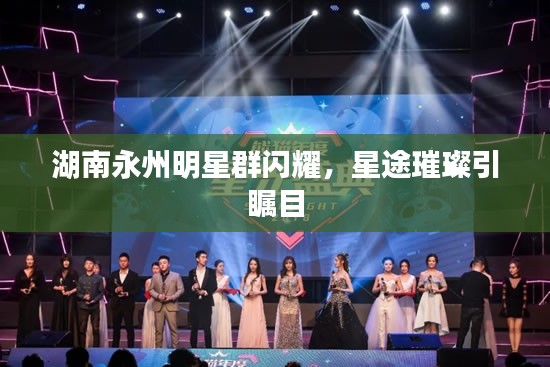 湖南永州明星群闪耀，星途璀璨引瞩目
